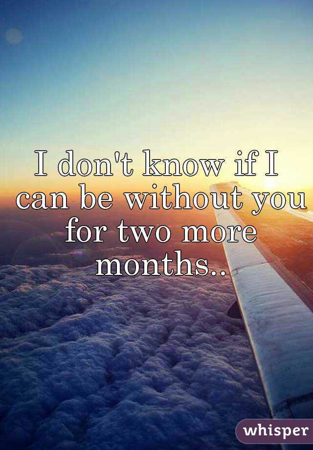 I don't know if I can be without you for two more months..