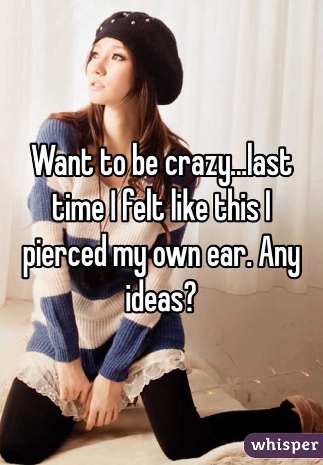 Want to be crazy...last time I felt like this I pierced my own ear. Any ideas?