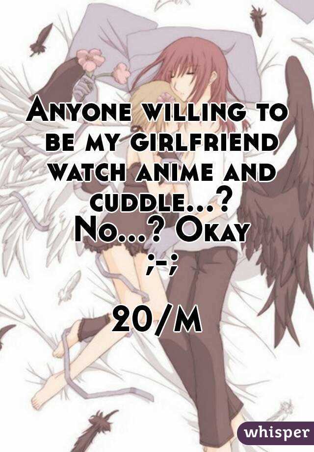 Anyone willing to be my girlfriend watch anime and cuddle...? No...? Okay ;-;

20/M