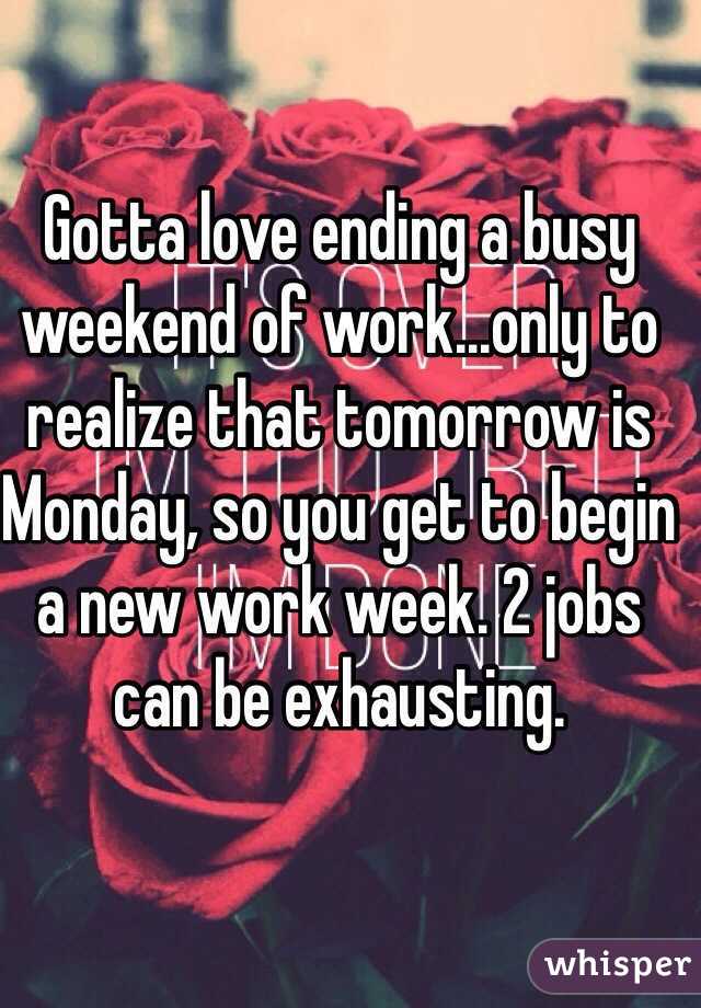 Gotta love ending a busy weekend of work...only to realize that tomorrow is Monday, so you get to begin a new work week. 2 jobs can be exhausting.