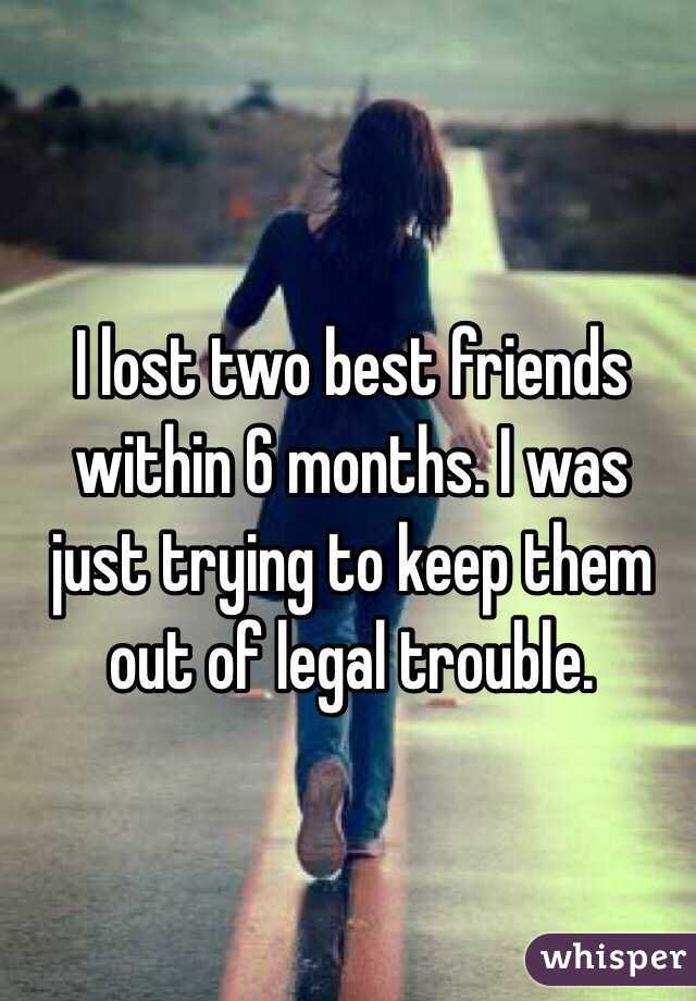 I lost two best friends within 6 months. I was just trying to keep them out of legal trouble.