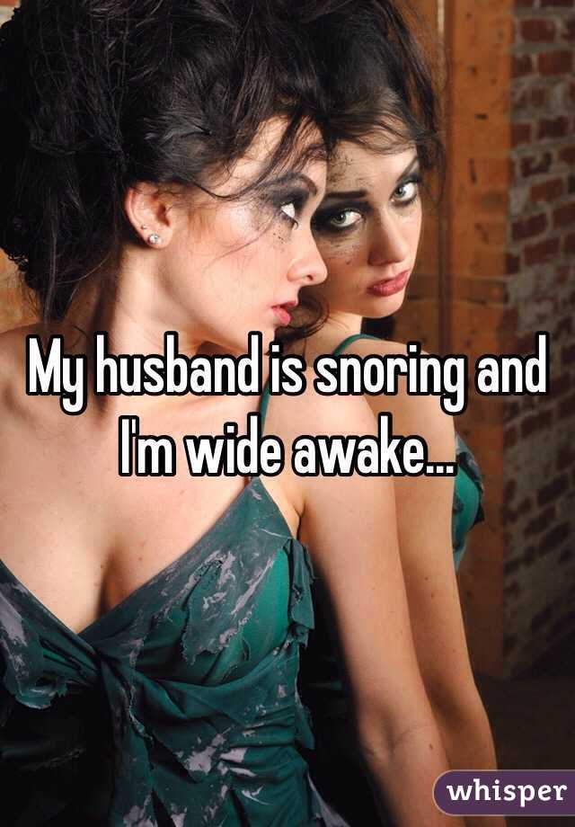 My husband is snoring and I'm wide awake...