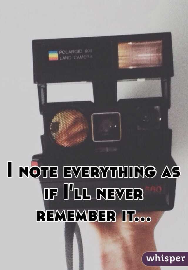 I note everything as if I'll never remember it...
