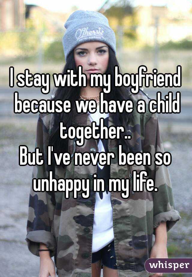 I stay with my boyfriend because we have a child together.. 
But I've never been so unhappy in my life. 