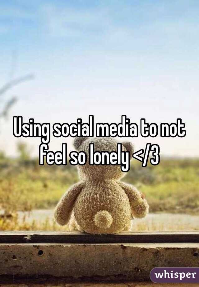 Using social media to not feel so lonely </3