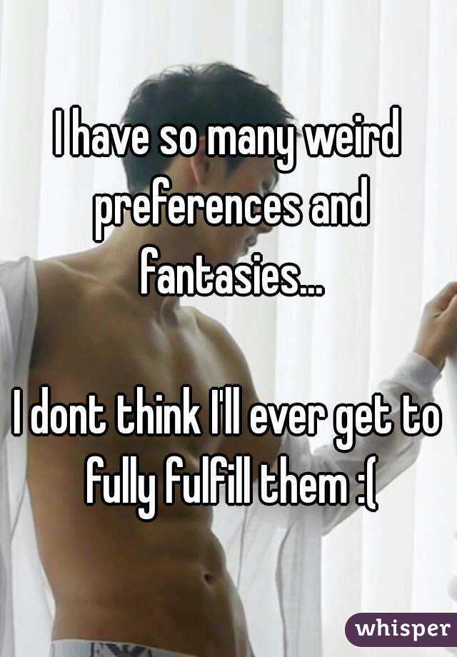 I have so many weird preferences and fantasies...

I dont think I'll ever get to fully fulfill them :(