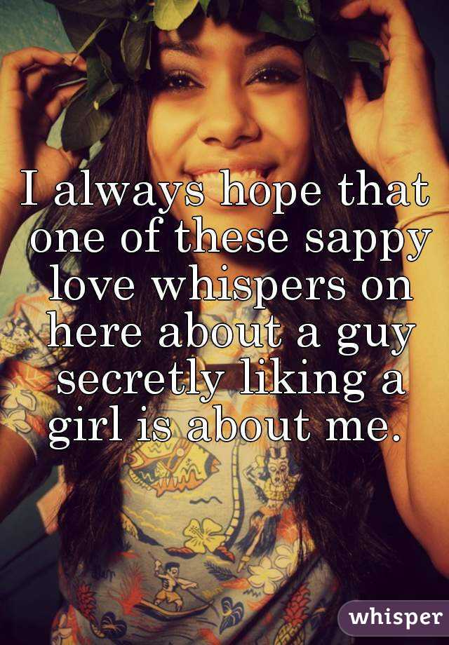 I always hope that one of these sappy love whispers on here about a guy secretly liking a girl is about me. 