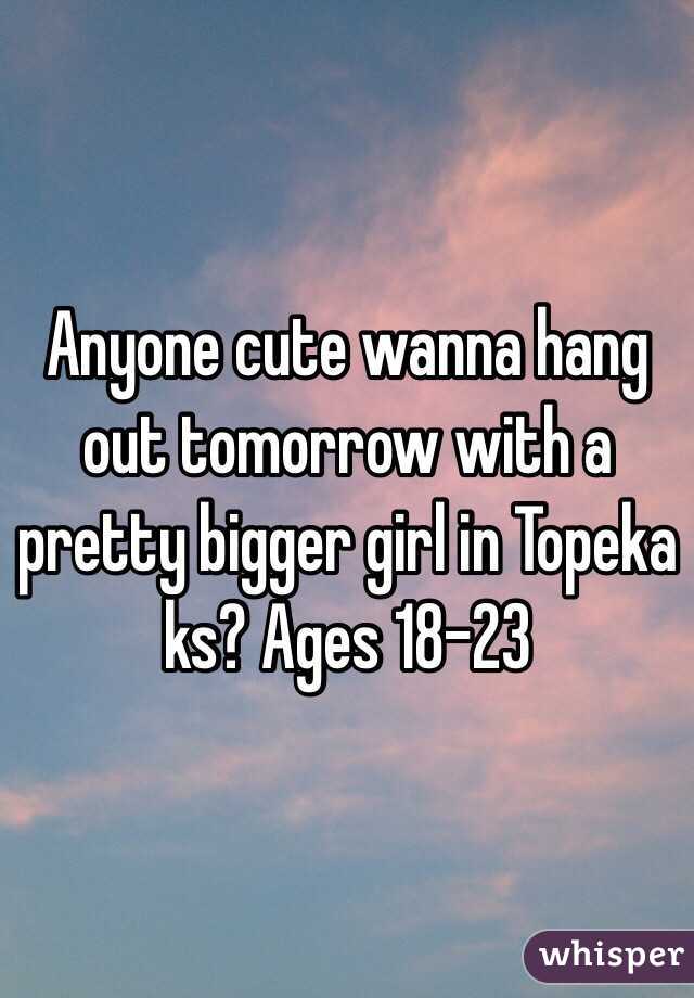 Anyone cute wanna hang out tomorrow with a pretty bigger girl in Topeka ks? Ages 18-23