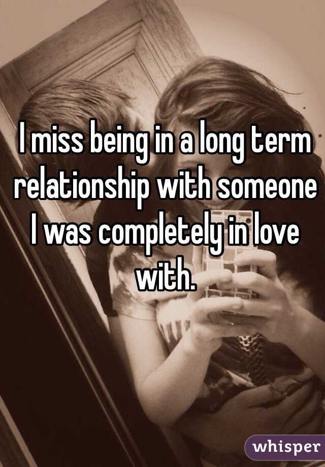 I miss being in a long term relationship with someone I was completely in love with.