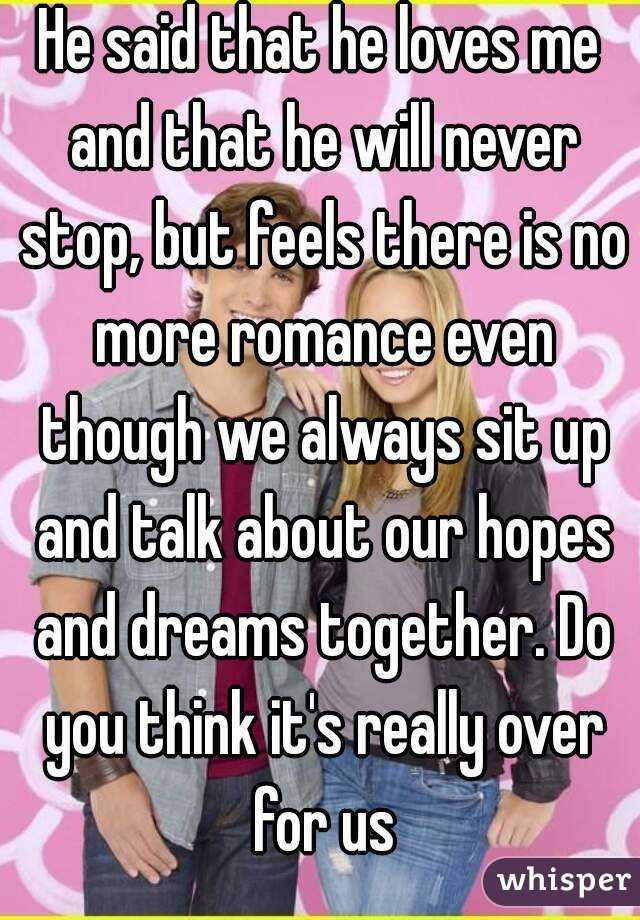 He said that he loves me and that he will never stop, but feels there is no more romance even though we always sit up and talk about our hopes and dreams together. Do you think it's really over for us