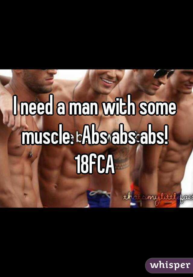 I need a man with some muscle.  Abs abs abs!  18fCA 