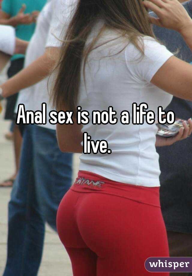 Anal sex is not a life to live.