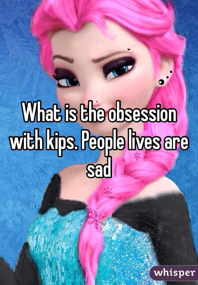 What is the obsession with kips. People lives are sad 