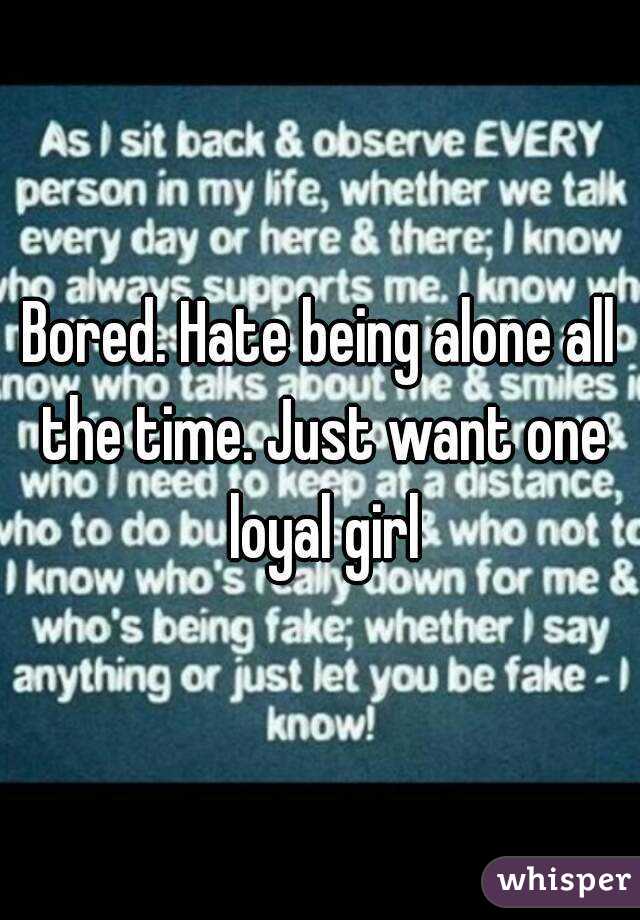 Bored. Hate being alone all the time. Just want one loyal girl