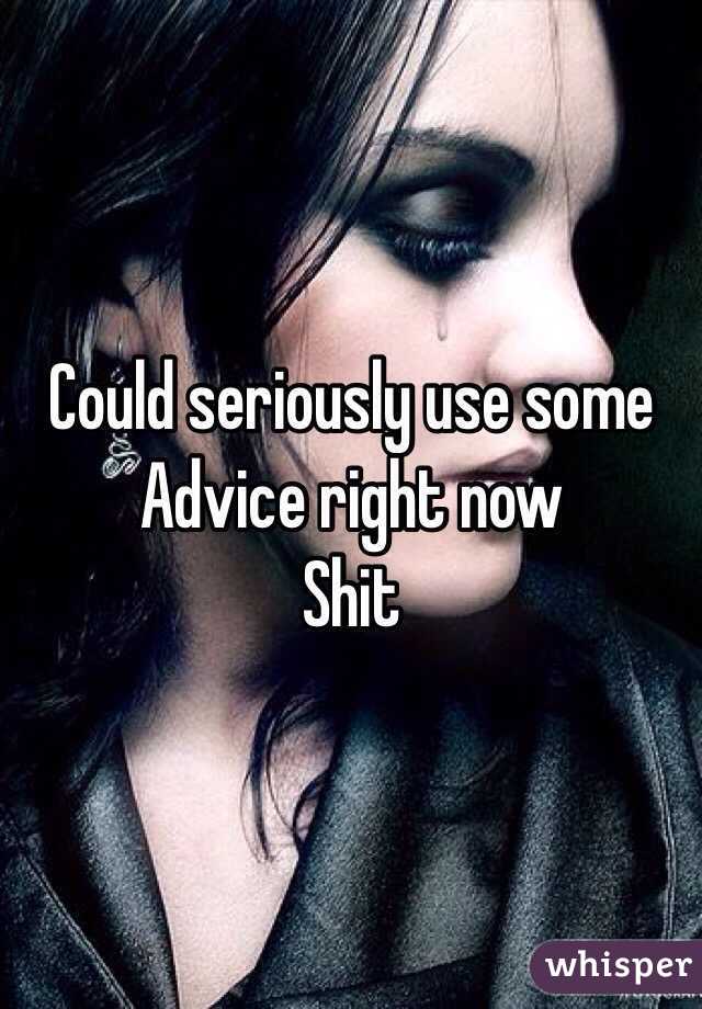 Could seriously use some
Advice right now
Shit