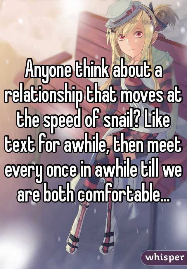 Anyone think about a relationship that moves at the speed of snail? Like text for awhile, then meet every once in awhile till we are both comfortable...