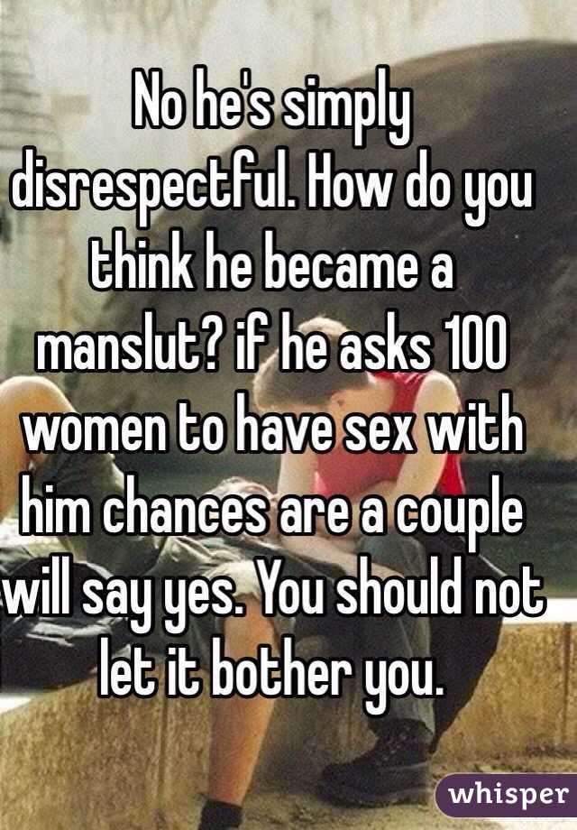 No he's simply disrespectful. How do you think he became a manslut? if he asks 100 women to have sex with him chances are a couple will say yes. You should not let it bother you.