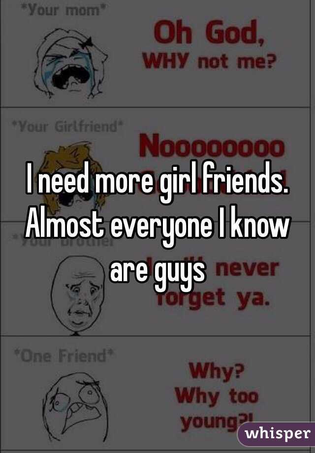 I need more girl friends. Almost everyone I know are guys