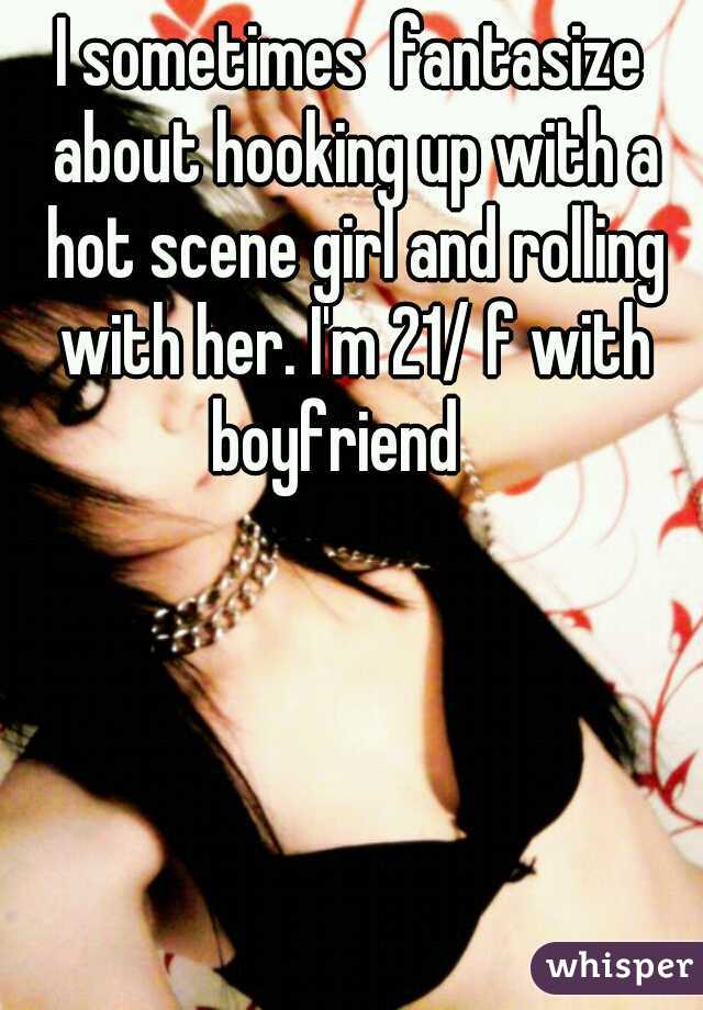 I sometimes  fantasize about hooking up with a hot scene girl and rolling with her. I'm 21/ f with boyfriend   