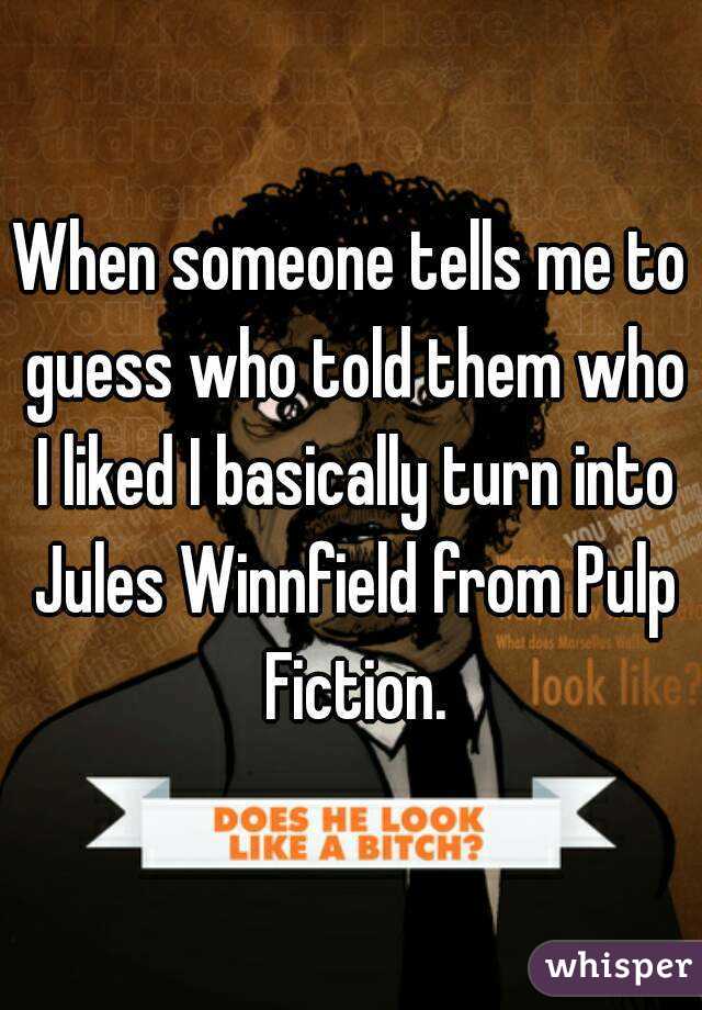 When someone tells me to guess who told them who I liked I basically turn into Jules Winnfield from Pulp Fiction.