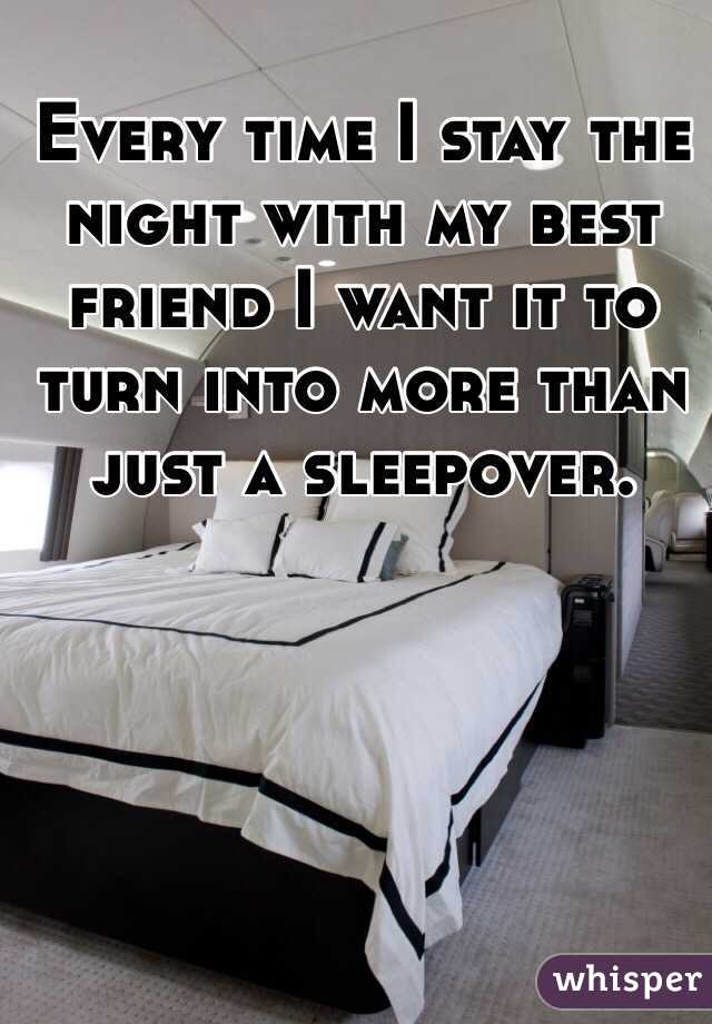 Every time I stay the night with my best friend I want it to turn into more than just a sleepover. 