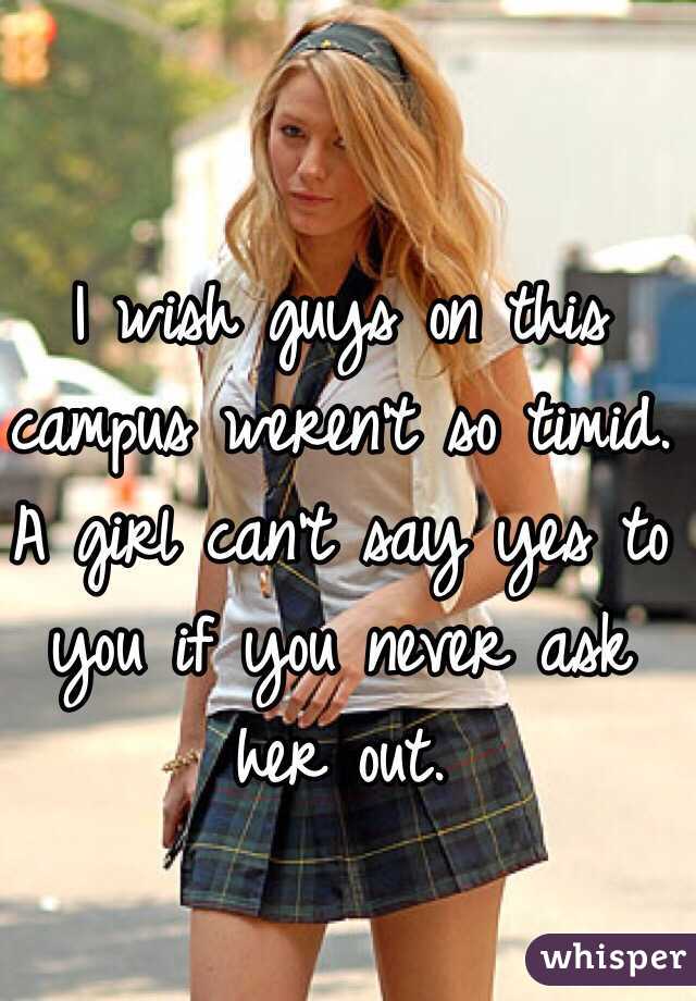 I wish guys on this campus weren't so timid. A girl can't say yes to you if you never ask her out. 