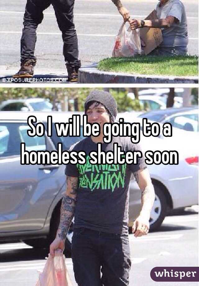 So I will be going to a homeless shelter soon
