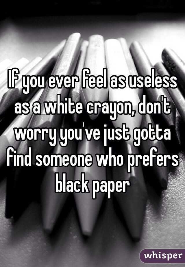 If you ever feel as useless as a white crayon, don't worry you've just gotta find someone who prefers black paper