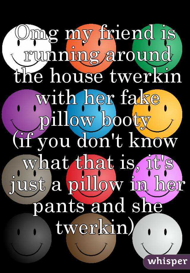 Omg my friend is running around the house twerkin with her fake pillow booty 
(if you don't know what that is, it's just a pillow in her pants and she twerkin) 