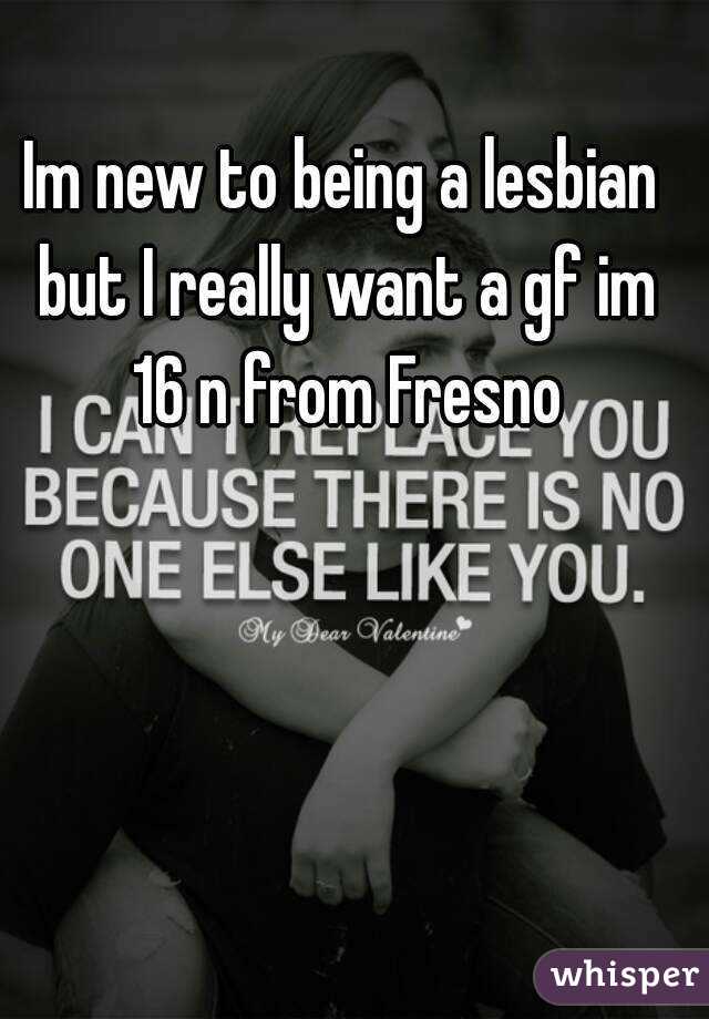 Im new to being a lesbian but I really want a gf im 16 n from Fresno