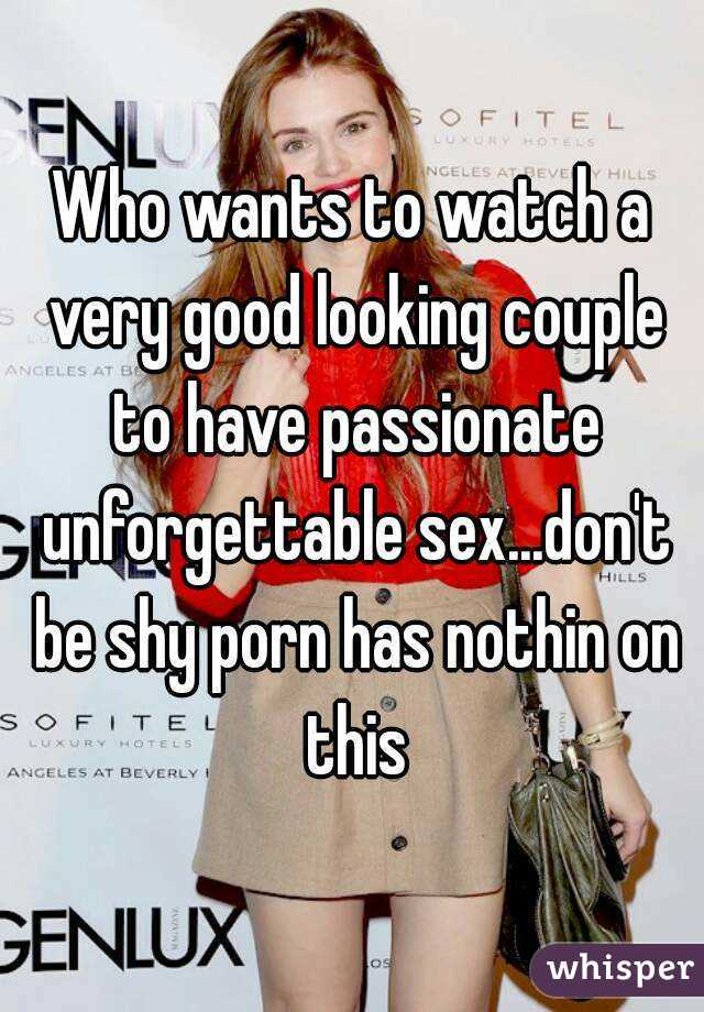 Who wants to watch a very good looking couple to have passionate unforgettable sex...don't be shy porn has nothin on this