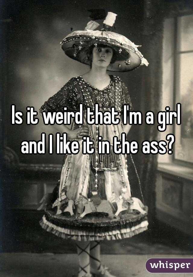 Is it weird that I'm a girl and I like it in the ass?
