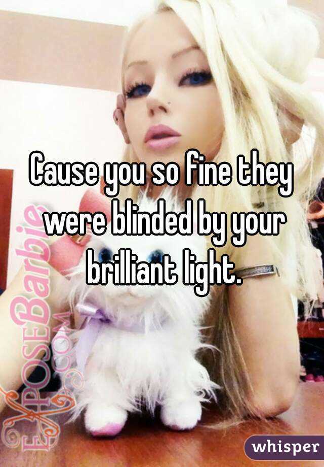 Cause you so fine they were blinded by your brilliant light.