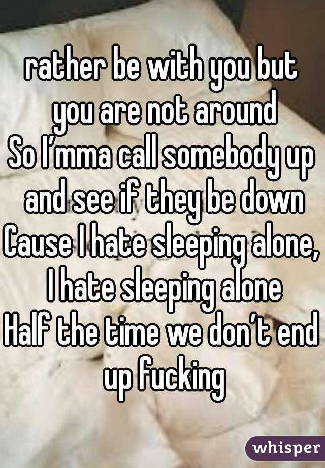 rather be with you but you are not around
So I’mma call somebody up and see if they be down
Cause I hate sleeping alone, I hate sleeping alone
Half the time we don’t end up fucking