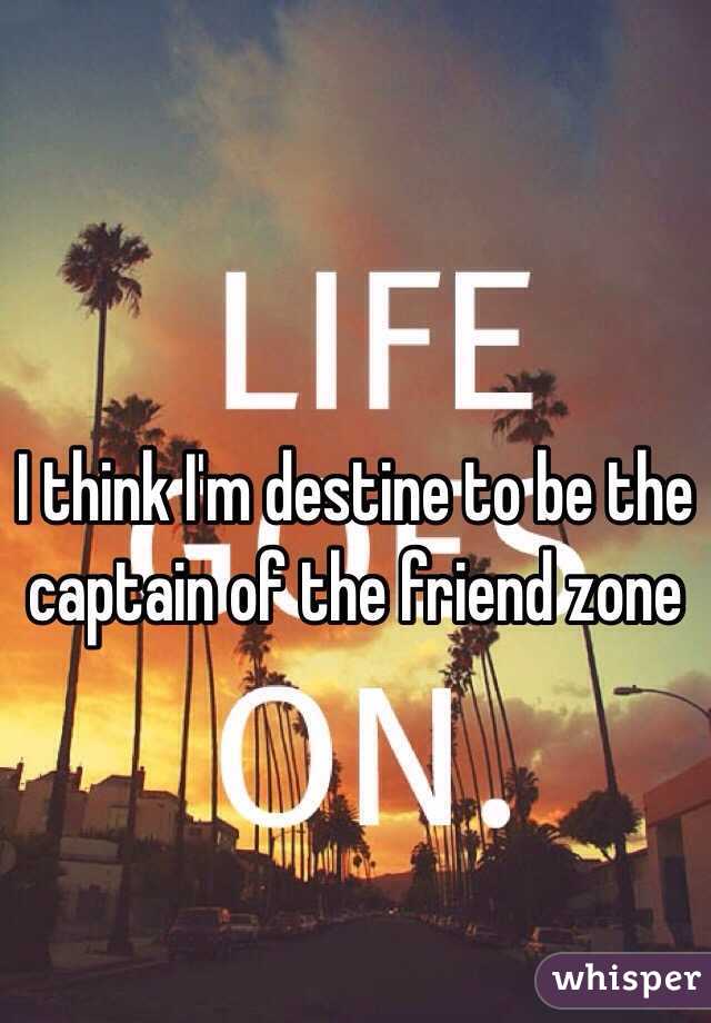 I think I'm destine to be the captain of the friend zone