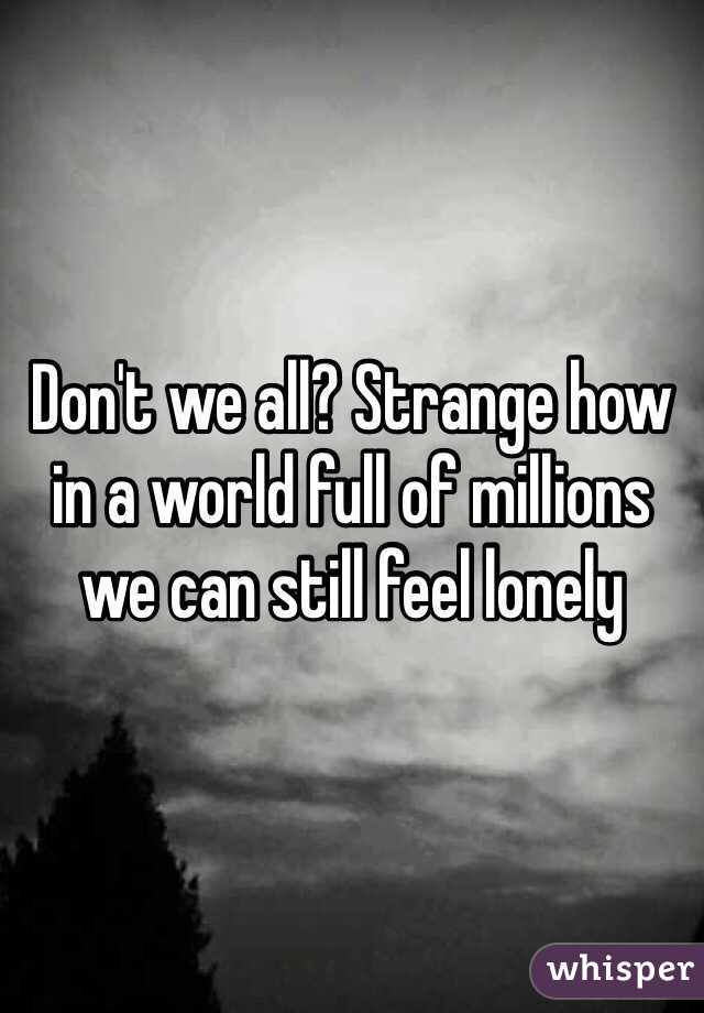 Don't we all? Strange how in a world full of millions we can still feel lonely