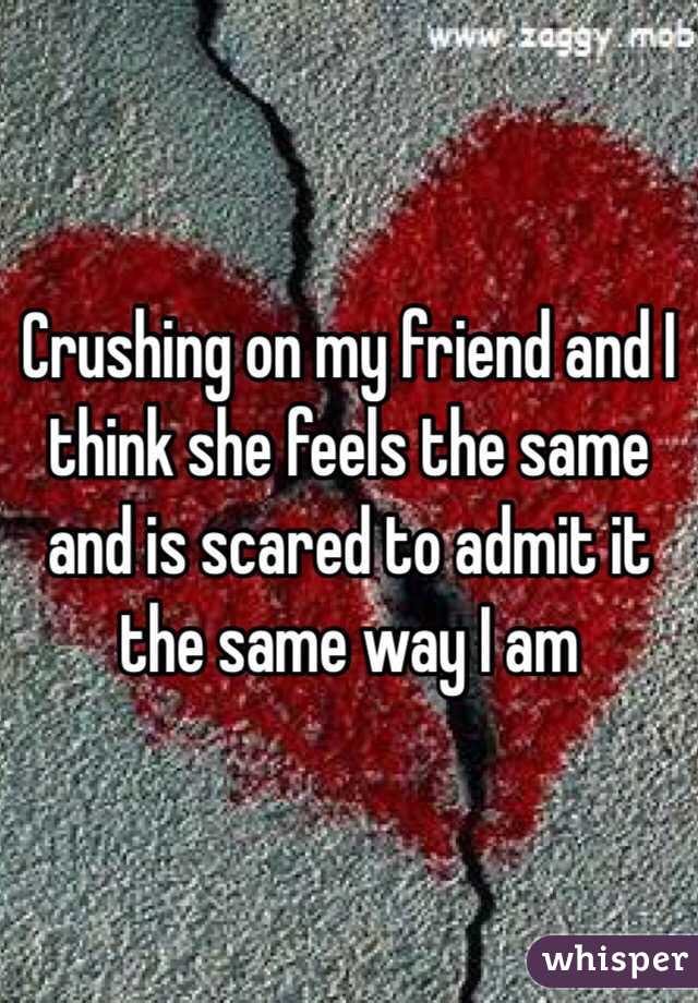 Crushing on my friend and I think she feels the same and is scared to admit it the same way I am 