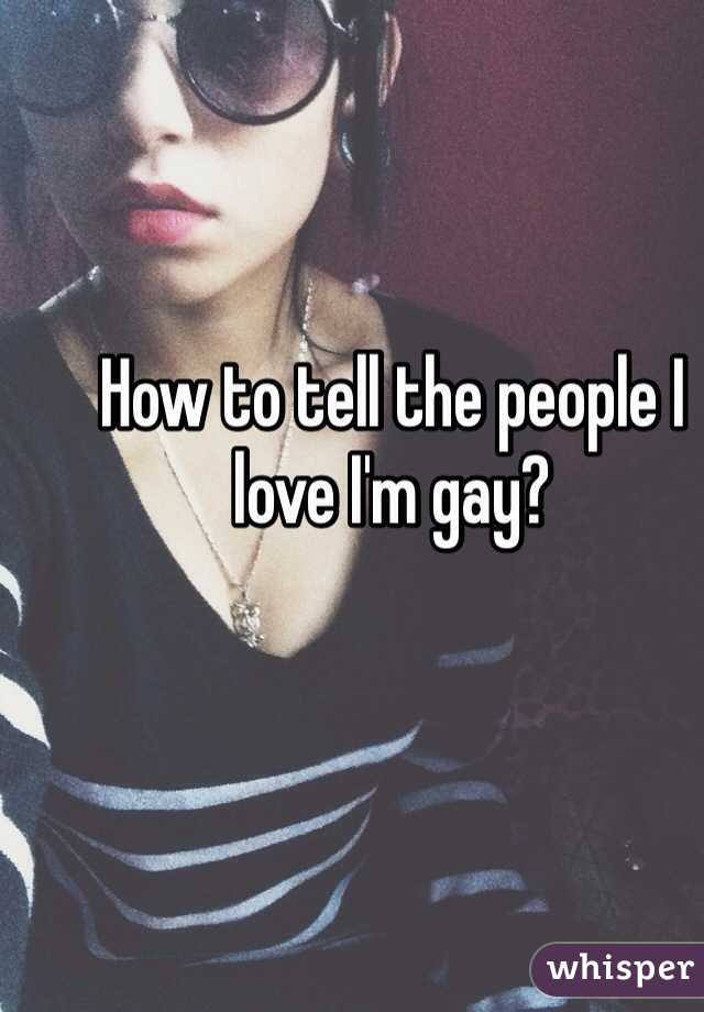 How to tell the people I love I'm gay?
