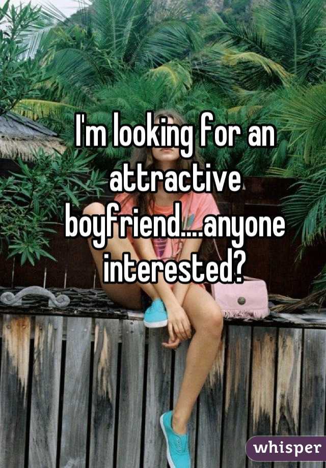 I'm looking for an attractive boyfriend....anyone interested?