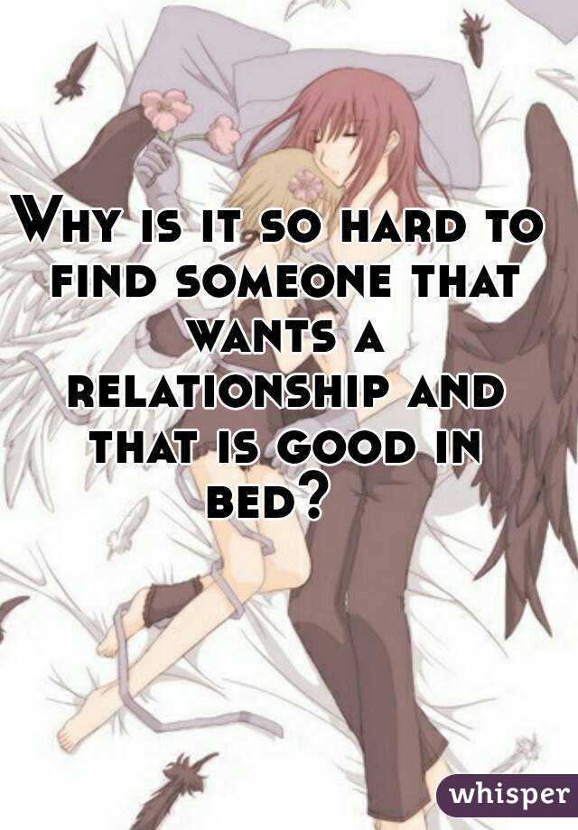 Why is it so hard to find someone that wants a relationship and that is good in bed?  