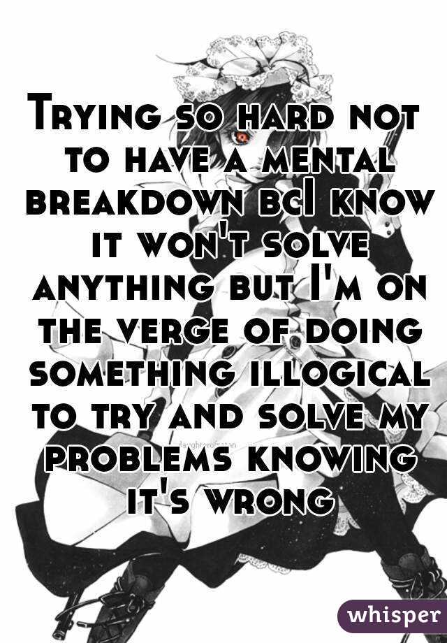 Trying so hard not to have a mental breakdown bcI know it won't solve anything but I'm on the verge of doing something illogical to try and solve my problems knowing it's wrong