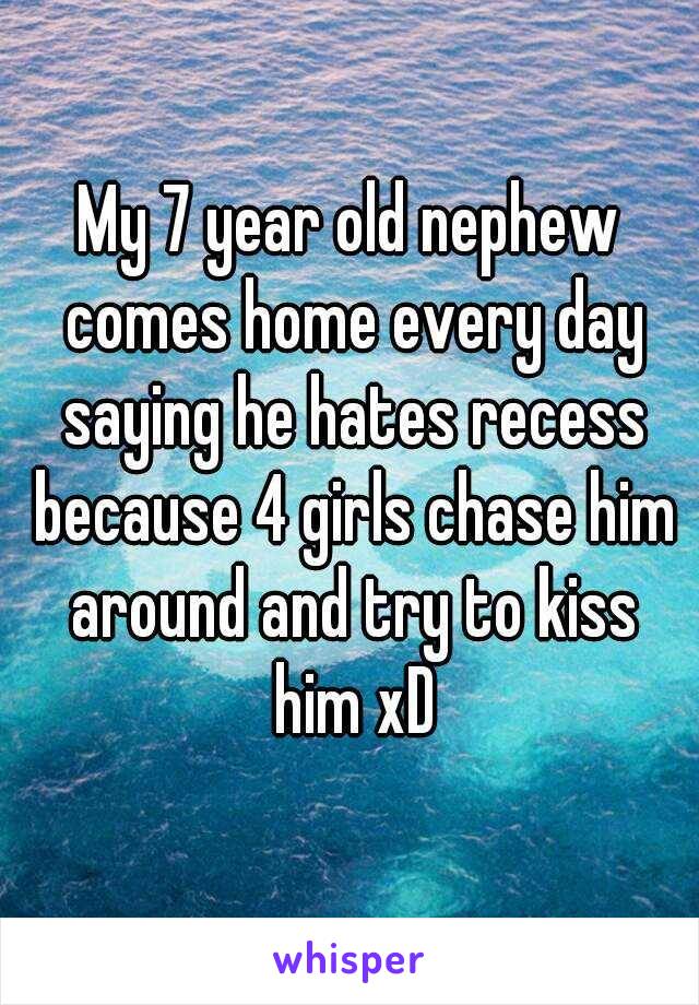 My 7 year old nephew comes home every day saying he hates recess because 4 girls chase him around and try to kiss him xD