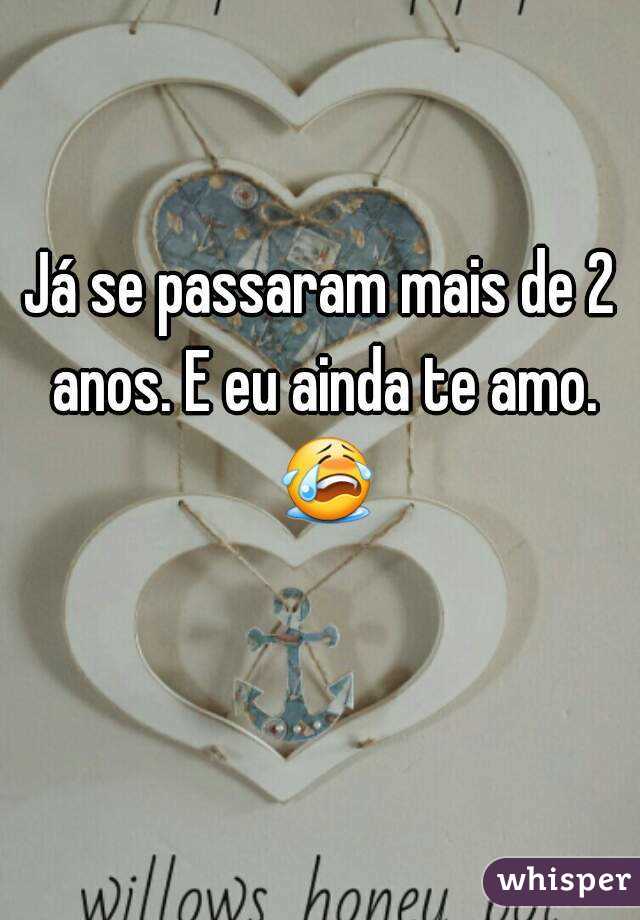 Já se passaram mais de 2 anos. E eu ainda te amo. 😭 