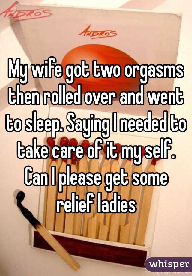 My wife got two orgasms then rolled over and went to sleep. Saying I needed to take care of it my self. Can I please get some relief ladies 