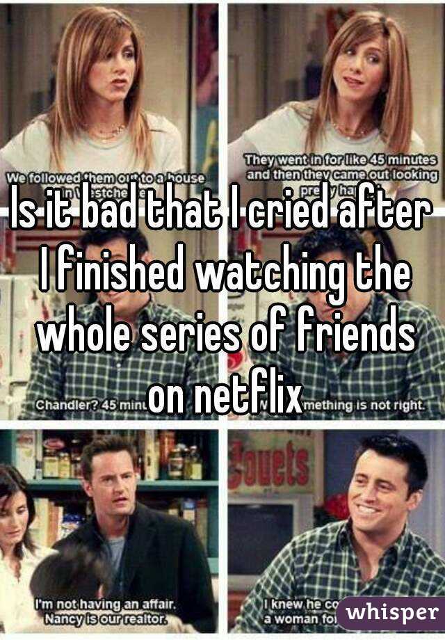 Is it bad that I cried after I finished watching the whole series of friends on netflix