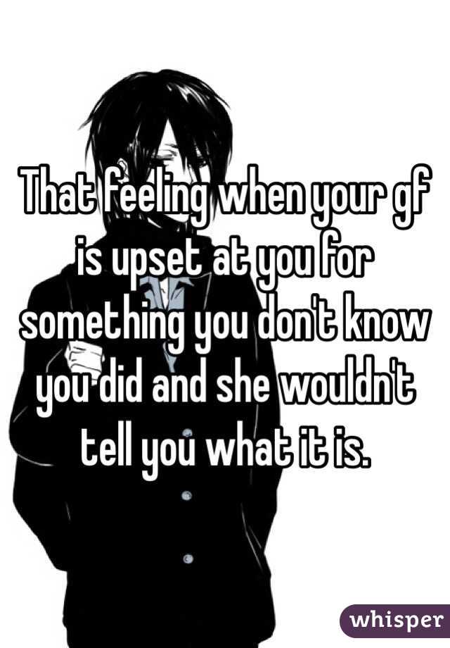 That feeling when your gf is upset at you for something you don't know you did and she wouldn't tell you what it is. 