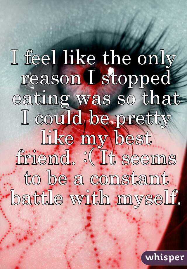 I feel like the only reason I stopped eating was so that I could be pretty like my best friend. :( It seems to be a constant battle with myself.