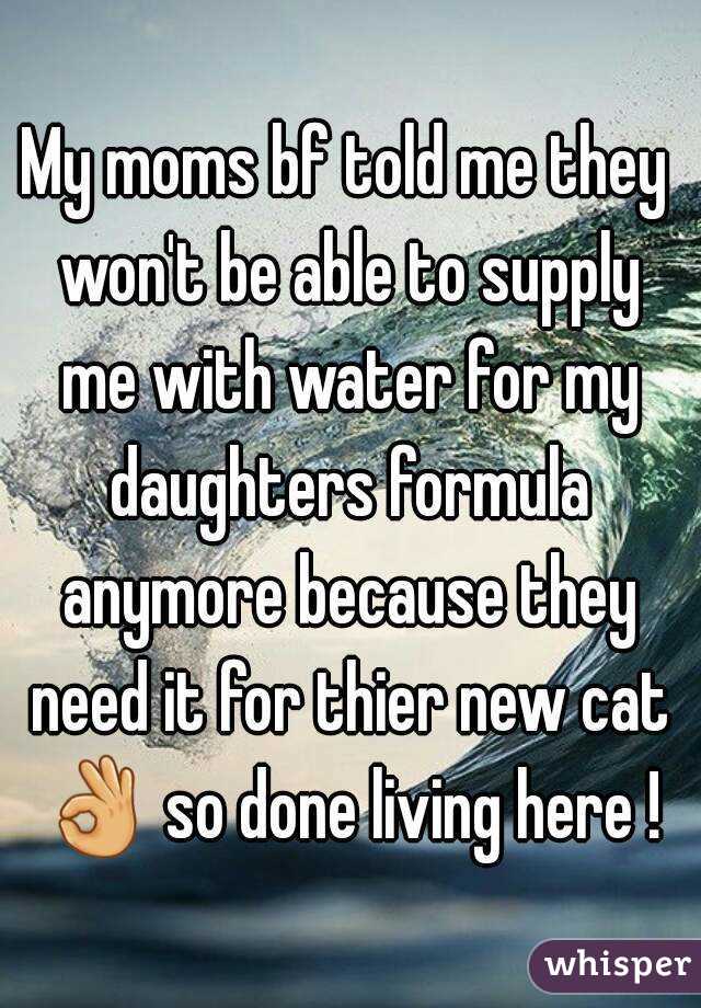 My moms bf told me they won't be able to supply me with water for my daughters formula anymore because they need it for thier new cat 👌 so done living here ! 