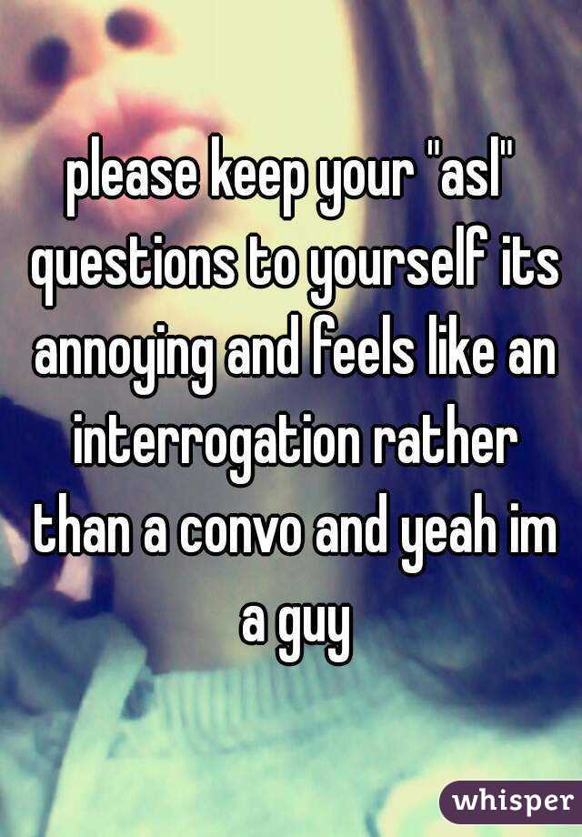 please keep your "asl" questions to yourself its annoying and feels like an interrogation rather than a convo and yeah im a guy