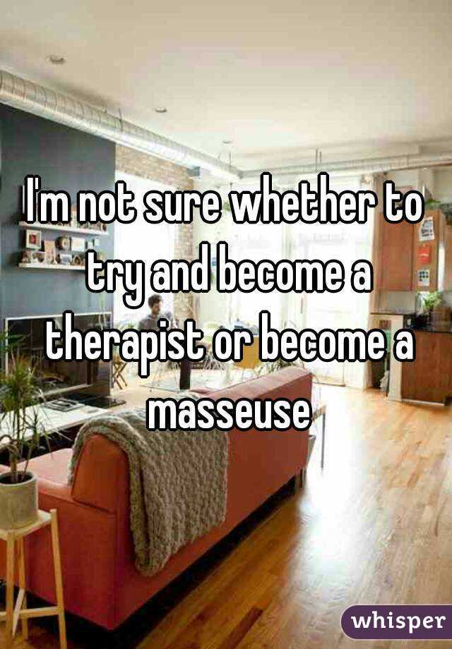 I'm not sure whether to try and become a therapist or become a masseuse